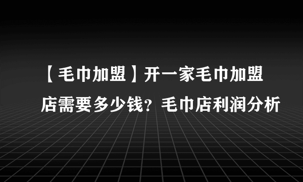 【毛巾加盟】开一家毛巾加盟店需要多少钱？毛巾店利润分析