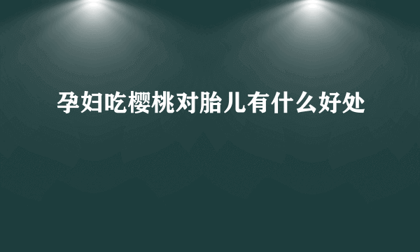 孕妇吃樱桃对胎儿有什么好处