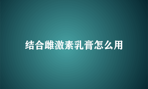 结合雌激素乳膏怎么用