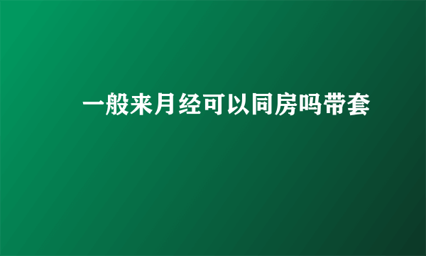 ​一般来月经可以同房吗带套