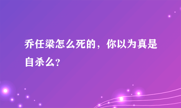 乔任梁怎么死的，你以为真是自杀么？