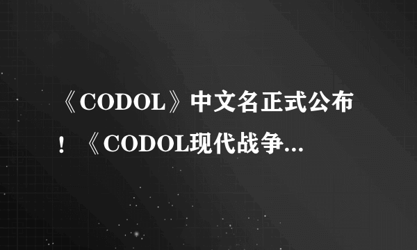 《CODOL》中文名正式公布！《CODOL现代战争》！实际演示首曝