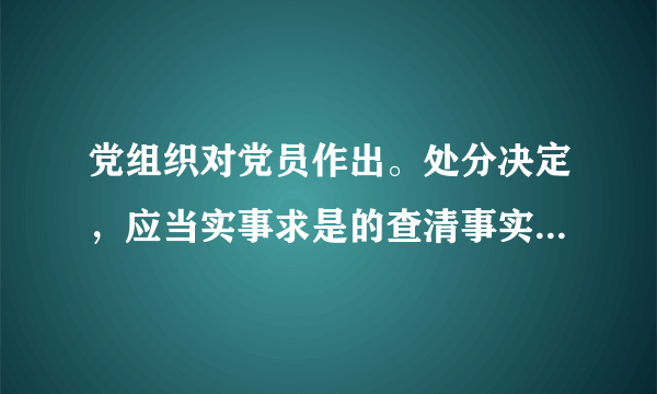 党组织对党员作出。处分决定，应当实事求是的查清事实处分决定所依据的事实材料和处分决定必须。听取说明人申请和申辩。