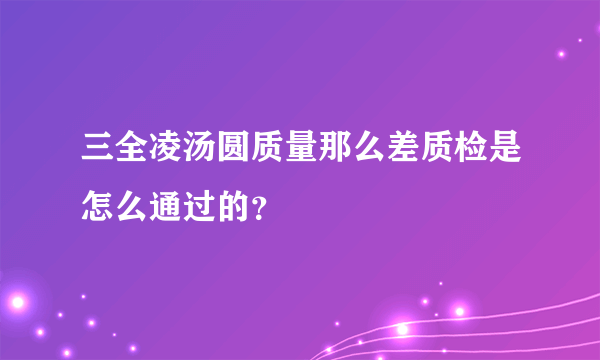 三全凌汤圆质量那么差质检是怎么通过的？