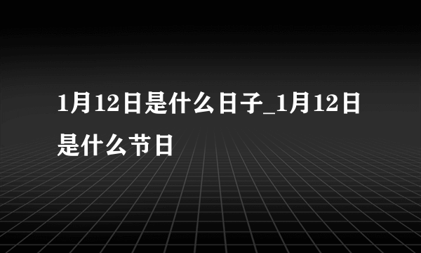 1月12日是什么日子_1月12日是什么节日