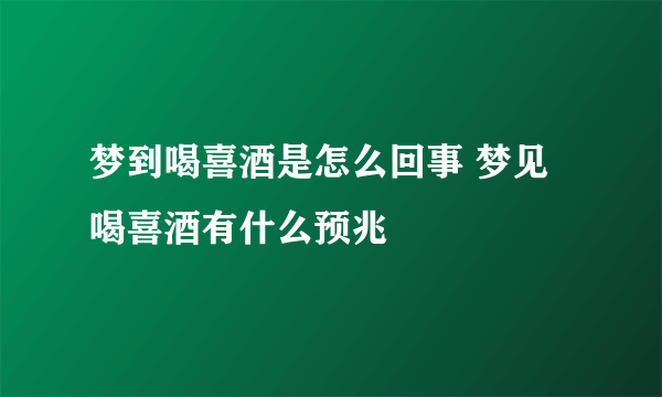 梦到喝喜酒是怎么回事 梦见喝喜酒有什么预兆