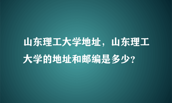 山东理工大学地址，山东理工大学的地址和邮编是多少？