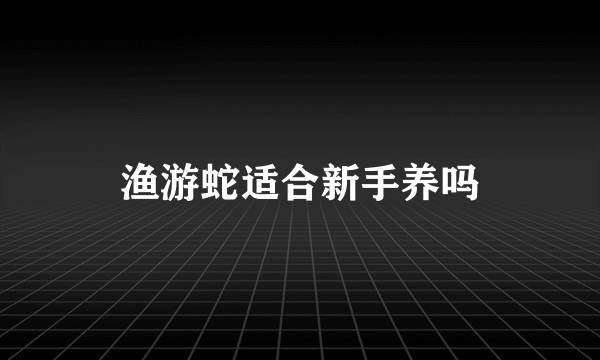 渔游蛇适合新手养吗