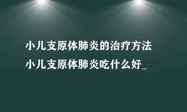 小儿支原体肺炎的治疗方法 小儿支原体肺炎吃什么好_