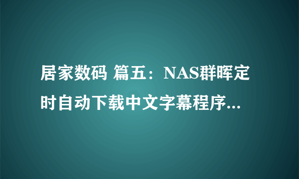 居家数码 篇五：NAS群晖定时自动下载中文字幕程序subfinder非docker版安装设置傻瓜版教程