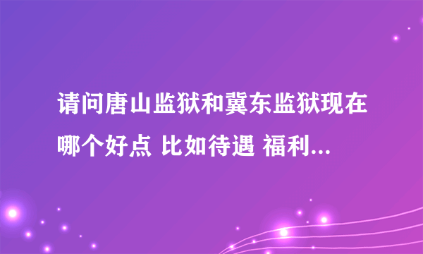 请问唐山监狱和冀东监狱现在哪个好点 比如待遇 福利 工作 发展等，尽量详细些，非常感谢