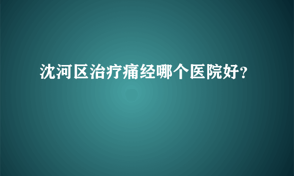 沈河区治疗痛经哪个医院好？