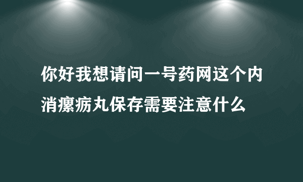 你好我想请问一号药网这个内消瘰疬丸保存需要注意什么