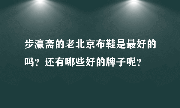 步瀛斋的老北京布鞋是最好的吗？还有哪些好的牌子呢？