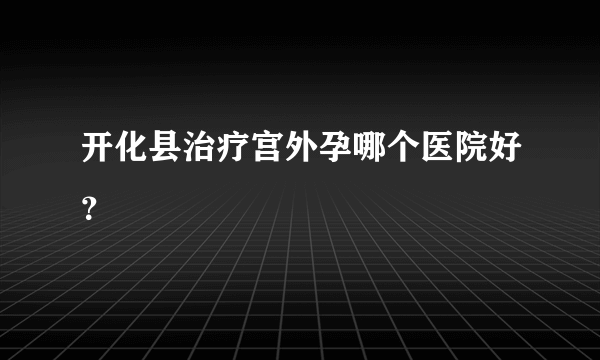 开化县治疗宫外孕哪个医院好？