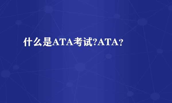 什么是ATA考试?ATA？