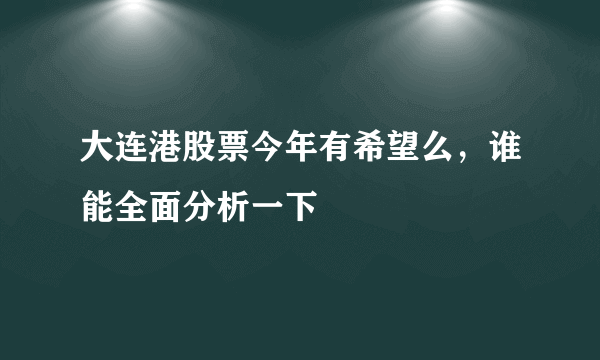 大连港股票今年有希望么，谁能全面分析一下