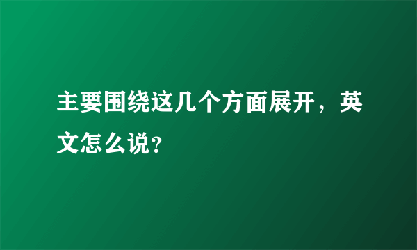 主要围绕这几个方面展开，英文怎么说？