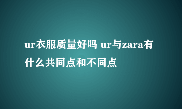 ur衣服质量好吗 ur与zara有什么共同点和不同点