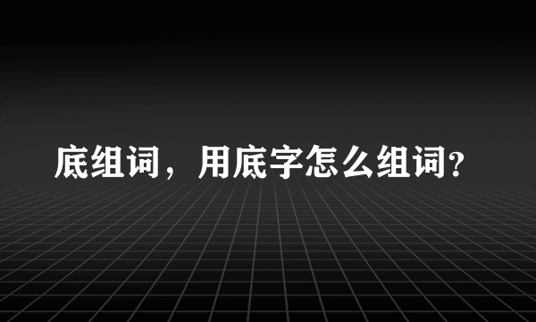 底组词，用底字怎么组词？