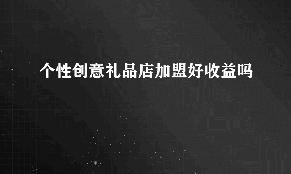 个性创意礼品店加盟好收益吗