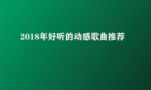 2018年好听的动感歌曲推荐