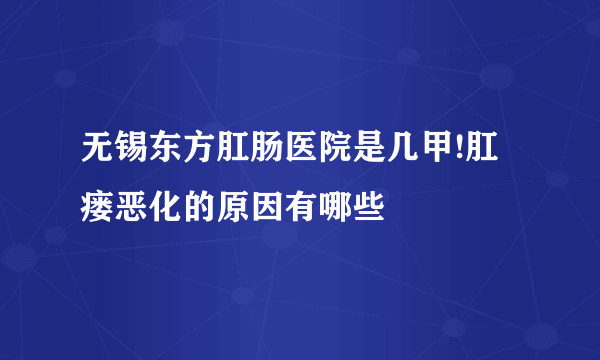 无锡东方肛肠医院是几甲!肛瘘恶化的原因有哪些