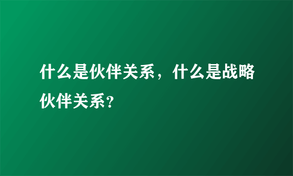 什么是伙伴关系，什么是战略伙伴关系？