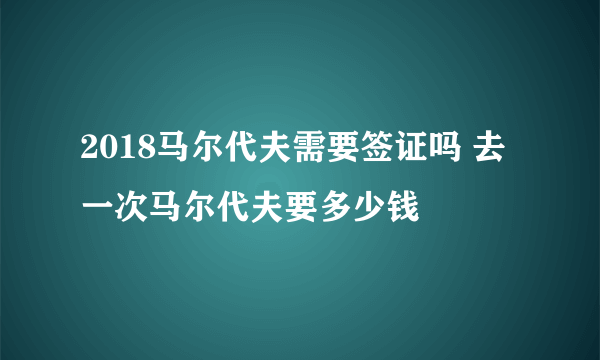 2018马尔代夫需要签证吗 去一次马尔代夫要多少钱