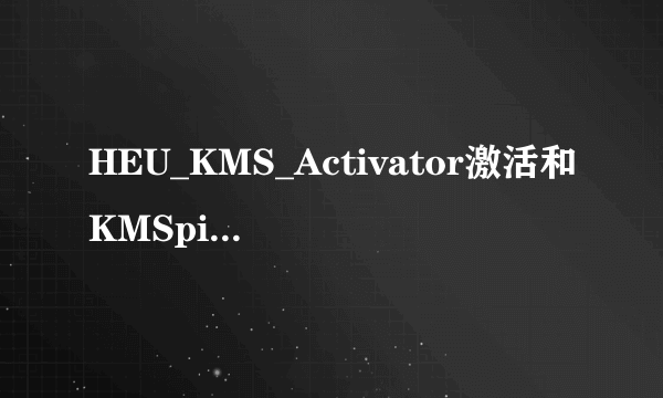 HEU_KMS_Activator激活和KMSpico激活相同吗?二者是用一个就行还是两个同时用？