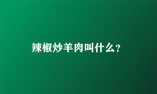 辣椒炒羊肉叫什么？