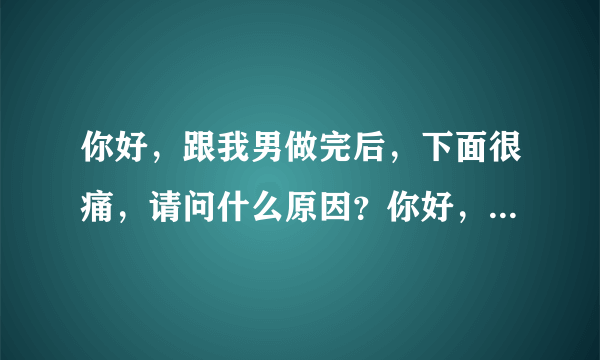 你好，跟我男做完后，下面很痛，请问什么原因？你好，...