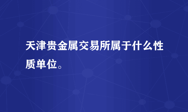 天津贵金属交易所属于什么性质单位。