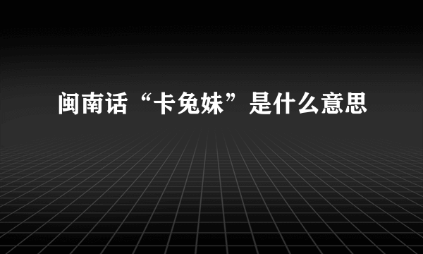 闽南话“卡兔妹”是什么意思