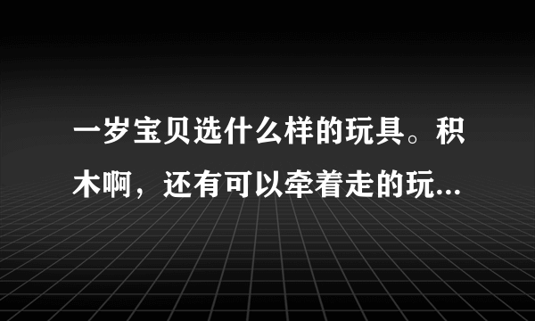 一岁宝贝选什么样的玩具。积木啊，还有可以牵着走的玩...