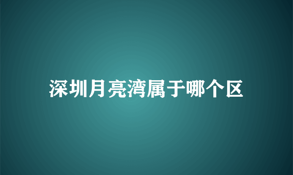 深圳月亮湾属于哪个区