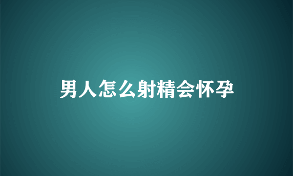 男人怎么射精会怀孕