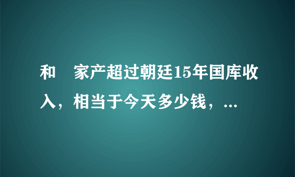 和珅家产超过朝廷15年国库收入，相当于今天多少钱，说了你别不信