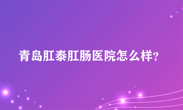 青岛肛泰肛肠医院怎么样？