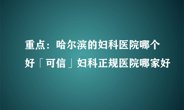 重点：哈尔滨的妇科医院哪个好「可信」妇科正规医院哪家好