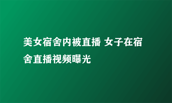 美女宿舍内被直播 女子在宿舍直播视频曝光