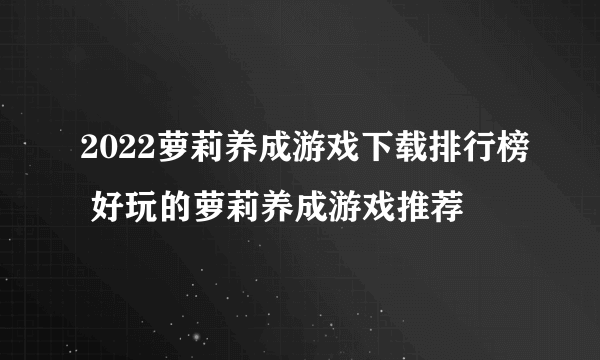 2022萝莉养成游戏下载排行榜 好玩的萝莉养成游戏推荐