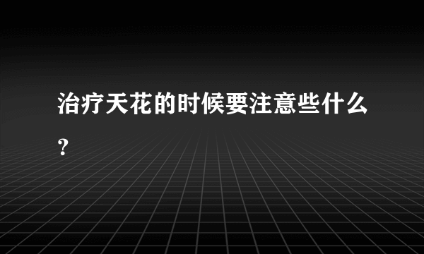 治疗天花的时候要注意些什么？