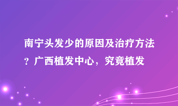 南宁头发少的原因及治疗方法？广西植发中心，究竟植发