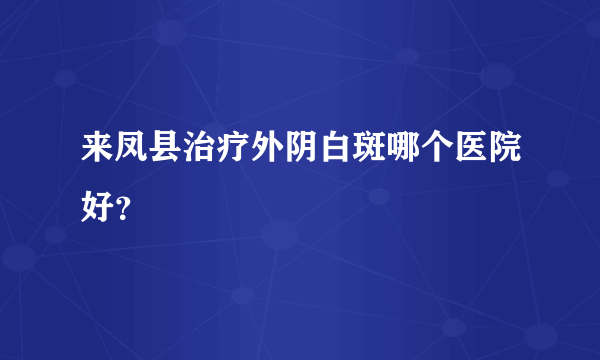 来凤县治疗外阴白斑哪个医院好？