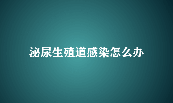 泌尿生殖道感染怎么办