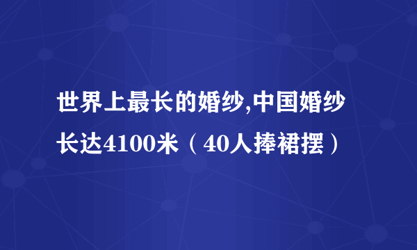 世界上最长的婚纱,中国婚纱长达4100米（40人捧裙摆）