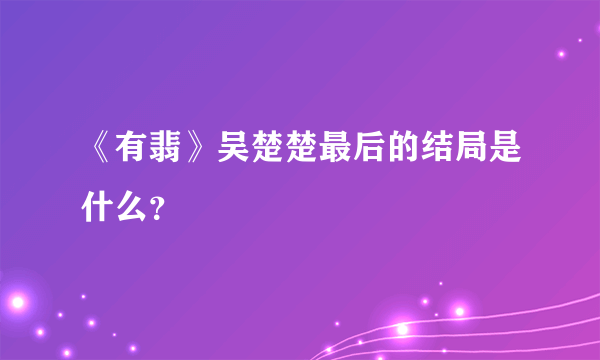 《有翡》吴楚楚最后的结局是什么？