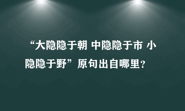 “大隐隐于朝 中隐隐于市 小隐隐于野”原句出自哪里？