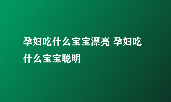 孕妇吃什么宝宝漂亮 孕妇吃什么宝宝聪明